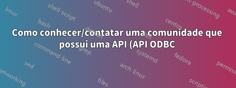 Como conhecer/contatar uma comunidade que possui uma API (API ODBC)