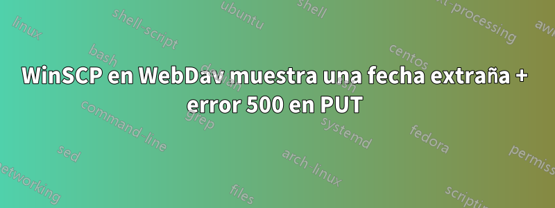 WinSCP en WebDav muestra una fecha extraña + error 500 en PUT