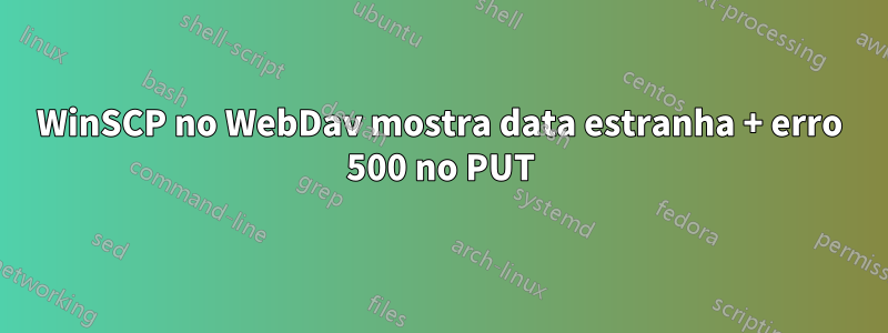 WinSCP no WebDav mostra data estranha + erro 500 no PUT