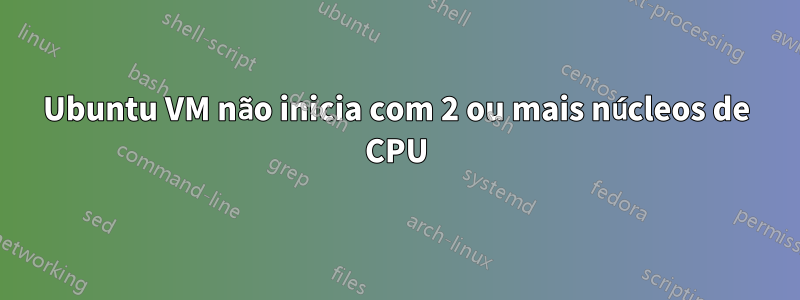 Ubuntu VM não inicia com 2 ou mais núcleos de CPU