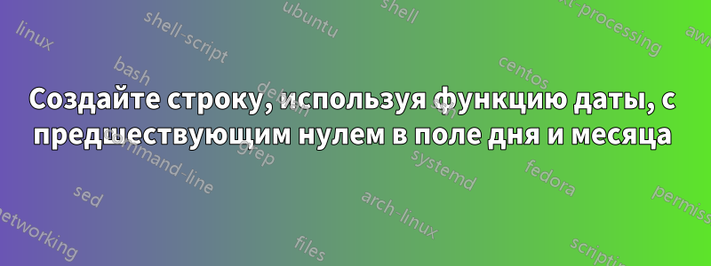 Создайте строку, используя функцию даты, с предшествующим нулем в поле дня и месяца