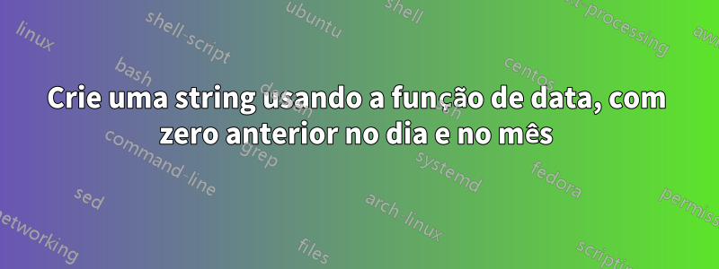 Crie uma string usando a função de data, com zero anterior no dia e no mês