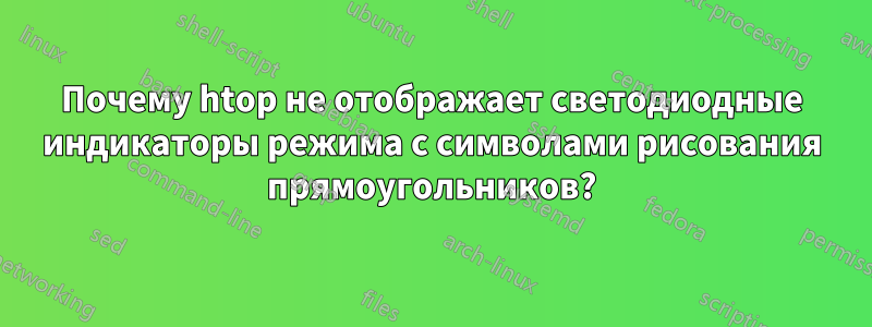 Почему htop не отображает светодиодные индикаторы режима с символами рисования прямоугольников?