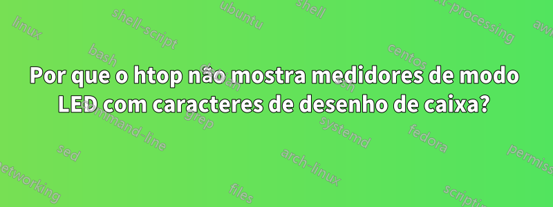 Por que o htop não mostra medidores de modo LED com caracteres de desenho de caixa?