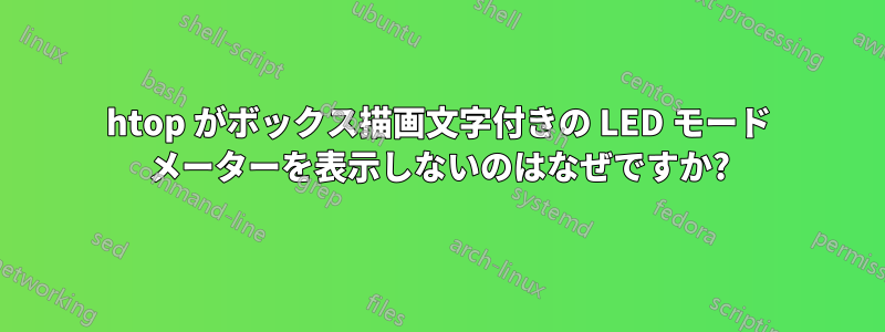 htop がボックス描画文字付きの LED モード メーターを表示しないのはなぜですか?