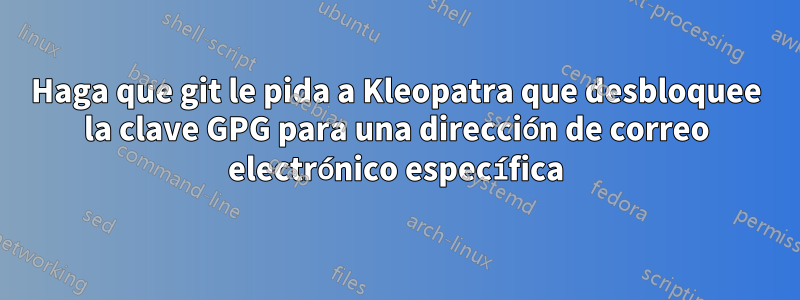 Haga que git le pida a Kleopatra que desbloquee la clave GPG para una dirección de correo electrónico específica