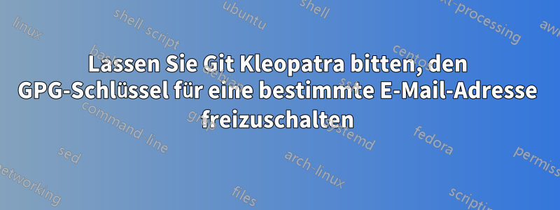 Lassen Sie Git Kleopatra bitten, den GPG-Schlüssel für eine bestimmte E-Mail-Adresse freizuschalten