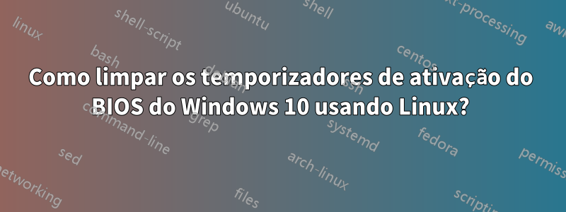 Como limpar os temporizadores de ativação do BIOS do Windows 10 usando Linux?