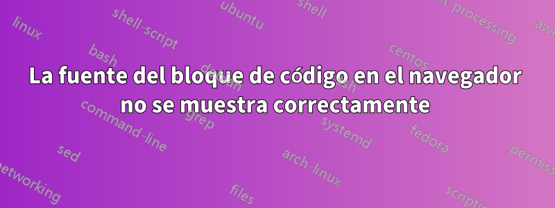 La fuente del bloque de código en el navegador no se muestra correctamente