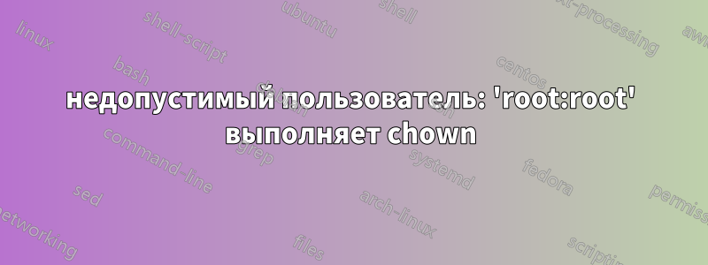 недопустимый пользователь: 'root:root' выполняет chown