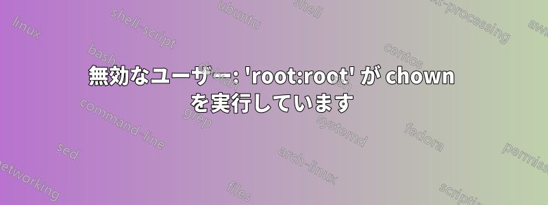 無効なユーザー: 'root:root' が chown を実行しています