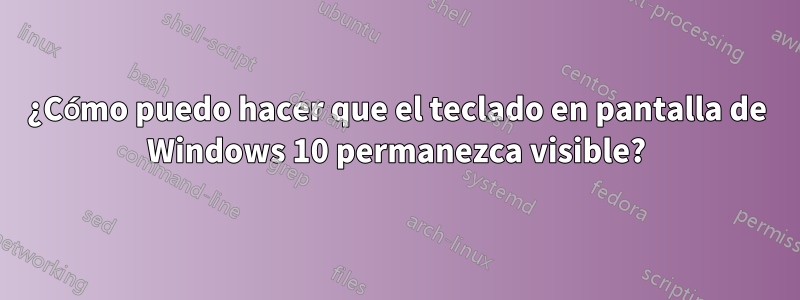 ¿Cómo puedo hacer que el teclado en pantalla de Windows 10 permanezca visible?