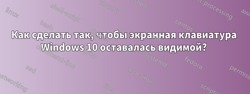 Как сделать так, чтобы экранная клавиатура Windows 10 оставалась видимой?