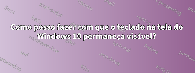 Como posso fazer com que o teclado na tela do Windows 10 permaneça visível?