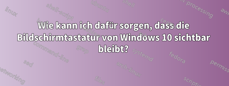 Wie kann ich dafür sorgen, dass die Bildschirmtastatur von Windows 10 sichtbar bleibt?