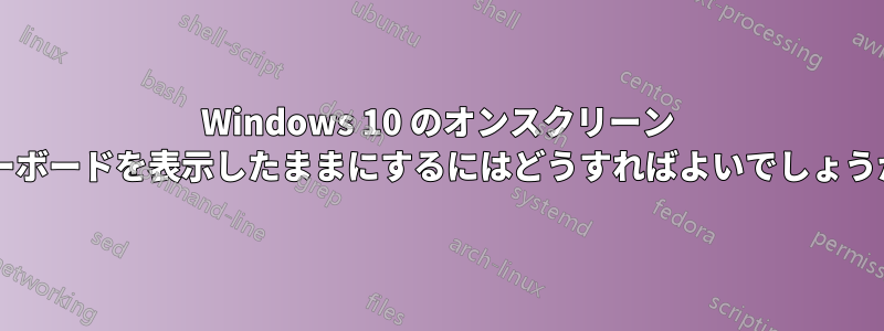 Windows 10 のオンスクリーン キーボードを表示したままにするにはどうすればよいでしょうか?