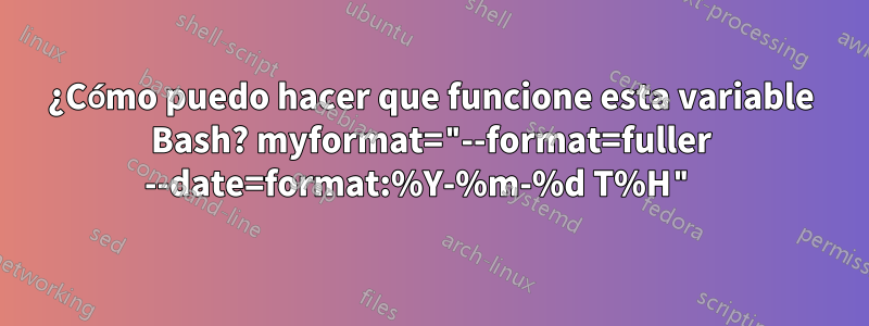 ¿Cómo puedo hacer que funcione esta variable Bash? myformat="--format=fuller --date=format:%Y-%m-%d T%H" 