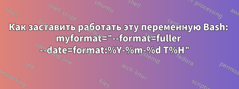 Как заставить работать эту переменную Bash: myformat="--format=fuller --date=format:%Y-%m-%d T%H" 