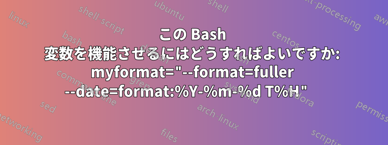 この Bash 変数を機能させるにはどうすればよいですか: myformat="--format=fuller --date=format:%Y-%m-%d T%H" 