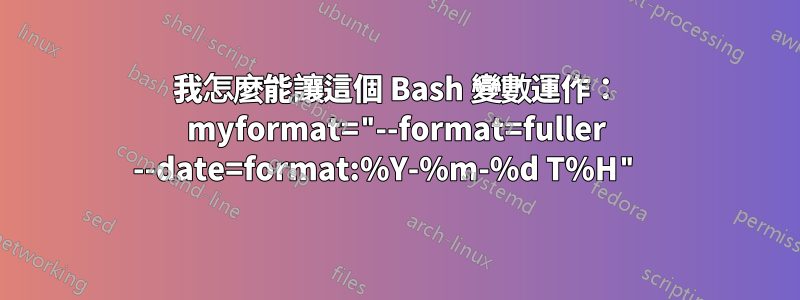 我怎麼能讓這個 Bash 變數運作： myformat="--format=fuller --date=format:%Y-%m-%d T%H" 