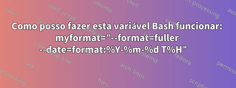 Como posso fazer esta variável Bash funcionar: myformat="--format=fuller --date=format:%Y-%m-%d T%H" 