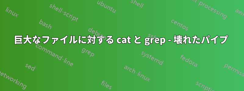 巨大なファイルに対する cat と grep - 壊れたパイプ