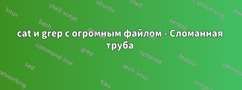 cat и grep с огромным файлом - Сломанная труба