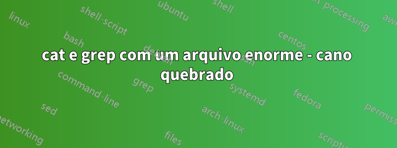 cat e grep com um arquivo enorme - cano quebrado