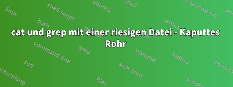 cat und grep mit einer riesigen Datei - Kaputtes Rohr