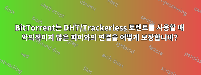 BitTorrent는 DHT/Trackerless 토렌트를 사용할 때 악의적이지 않은 피어와의 연결을 어떻게 보장합니까?