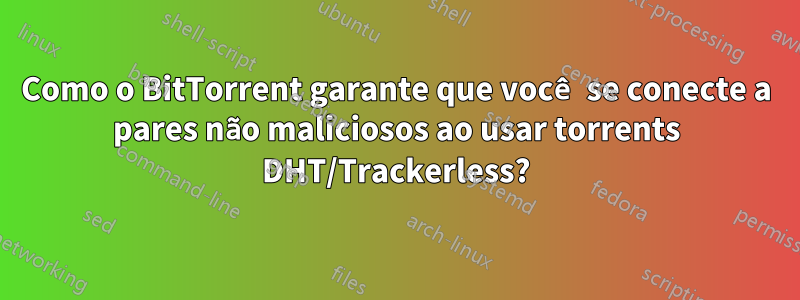 Como o BitTorrent garante que você se conecte a pares não maliciosos ao usar torrents DHT/Trackerless?