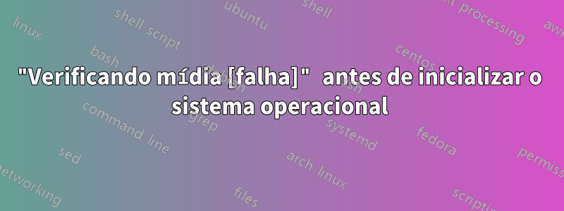 "Verificando mídia [falha]" antes de inicializar o sistema operacional