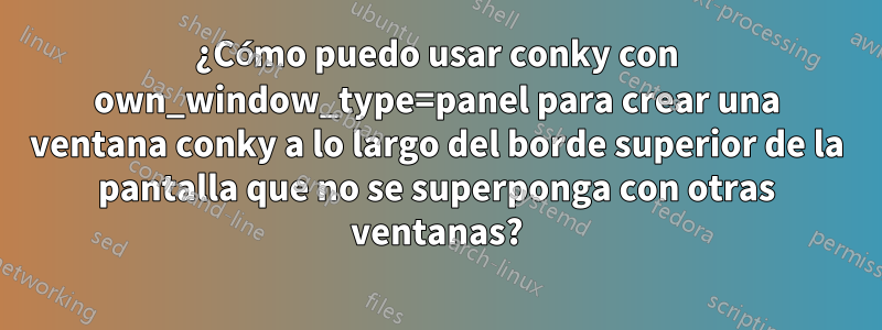 ¿Cómo puedo usar conky con own_window_type=panel para crear una ventana conky a lo largo del borde superior de la pantalla que no se superponga con otras ventanas?