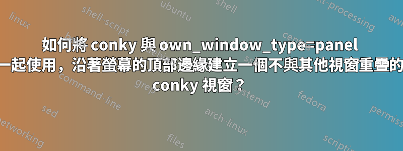 如何將 conky 與 own_window_type=panel 一起使用，沿著螢幕的頂部邊緣建立一個不與其他視窗重疊的 conky 視窗？