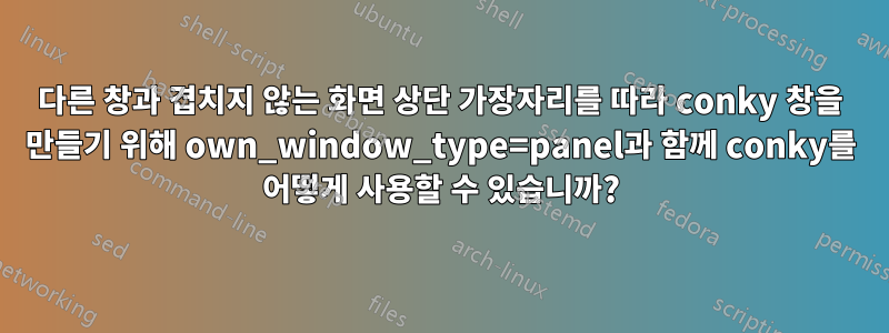 다른 창과 겹치지 않는 화면 상단 가장자리를 따라 conky 창을 만들기 위해 own_window_type=panel과 함께 conky를 어떻게 사용할 수 있습니까?