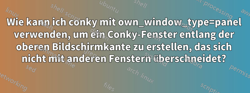 Wie kann ich conky mit own_window_type=panel verwenden, um ein Conky-Fenster entlang der oberen Bildschirmkante zu erstellen, das sich nicht mit anderen Fenstern überschneidet?