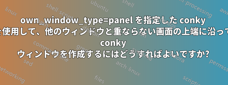 own_window_type=panel を指定した conky を使用して、他のウィンドウと重ならない画面の上端に沿って conky ウィンドウを作成するにはどうすればよいですか?