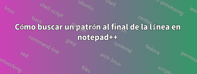 Cómo buscar un patrón al final de la línea en notepad++