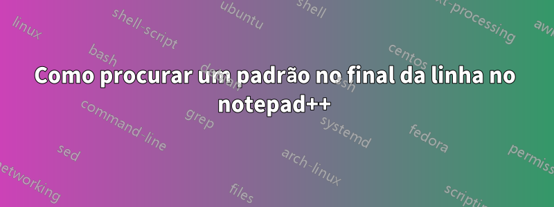 Como procurar um padrão no final da linha no notepad++