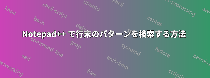 Notepad++ で行末のパターンを検索する方法