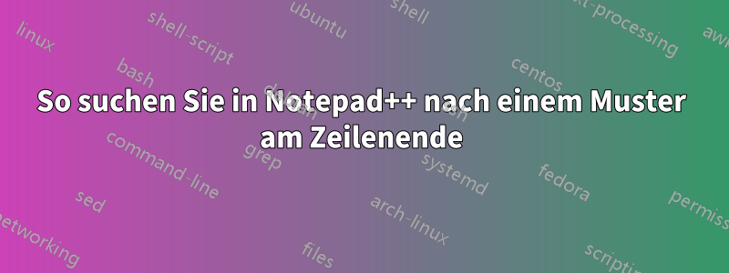 So suchen Sie in Notepad++ nach einem Muster am Zeilenende