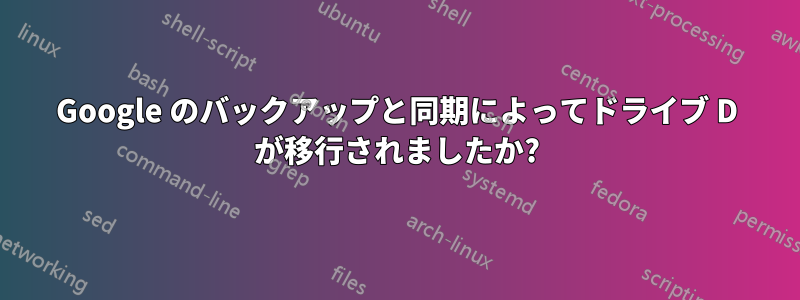 Google のバックアップと同期によってドライブ D が移行されましたか?