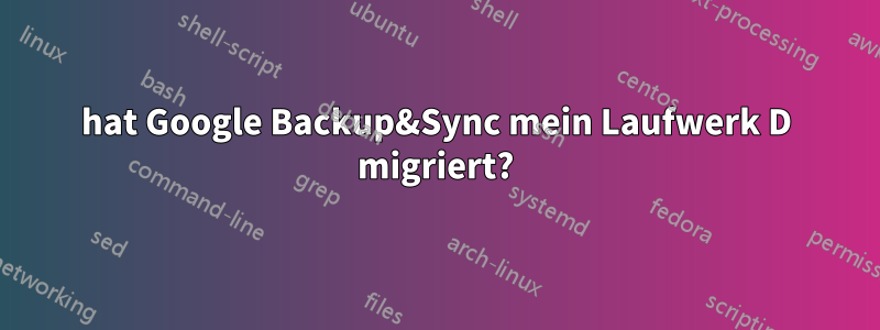 hat Google Backup&Sync mein Laufwerk D migriert?