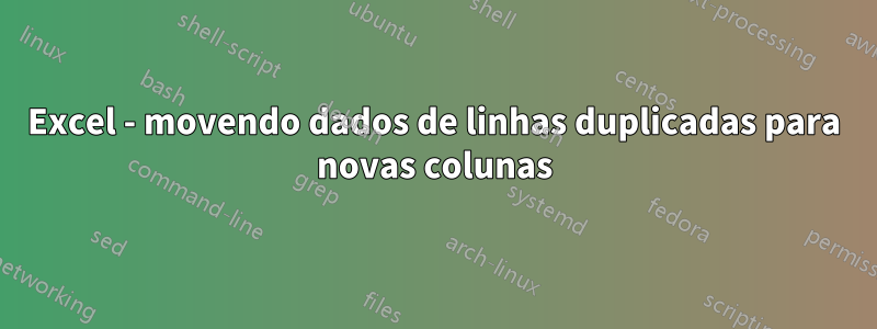 Excel - movendo dados de linhas duplicadas para novas colunas