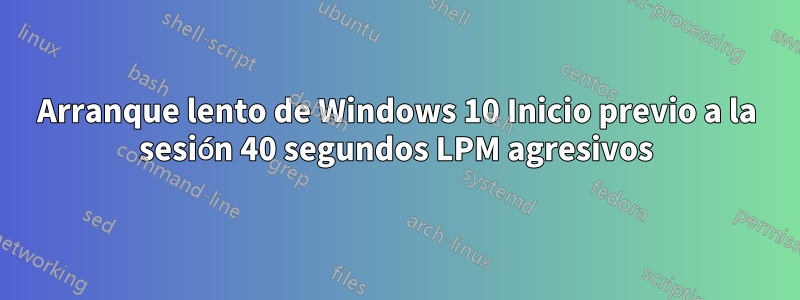 Arranque lento de Windows 10 Inicio previo a la sesión 40 segundos LPM agresivos