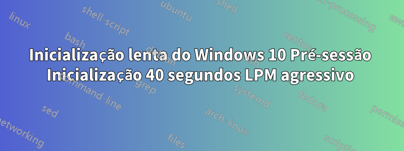 Inicialização lenta do Windows 10 Pré-sessão Inicialização 40 segundos LPM agressivo