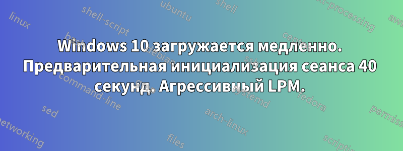 Windows 10 загружается медленно. Предварительная инициализация сеанса 40 секунд. Агрессивный LPM.