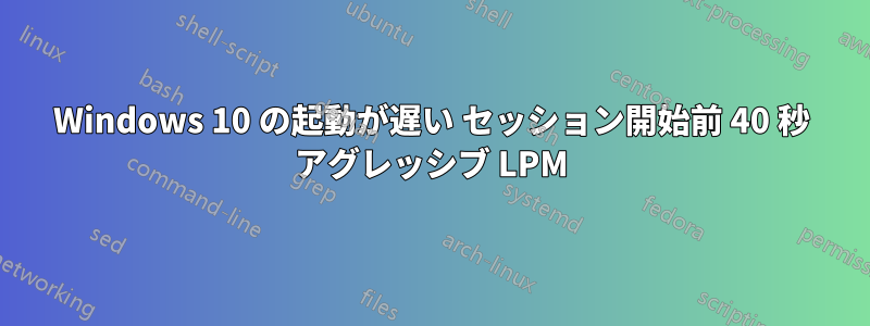 Windows 10 の起動が遅い セッション開始前 40 秒 アグレッシブ LPM