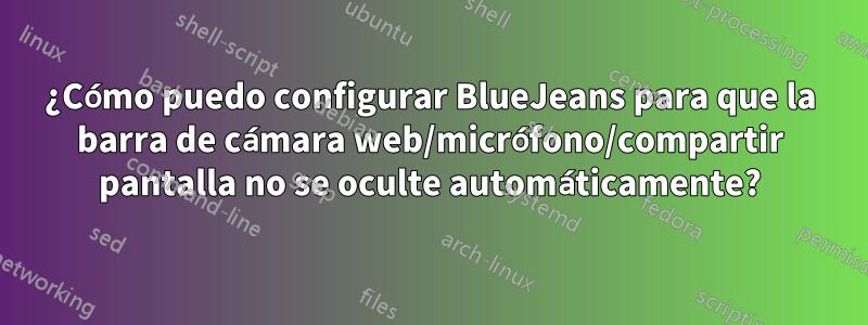 ¿Cómo puedo configurar BlueJeans para que la barra de cámara web/micrófono/compartir pantalla no se oculte automáticamente?