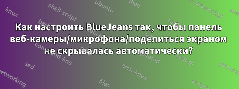 Как настроить BlueJeans так, чтобы панель веб-камеры/микрофона/поделиться экраном не скрывалась автоматически?